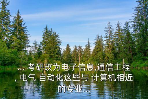 ... 考研改為電子信息,通信工程, 電氣 自動化這些與 計算機相近的專業(yè)...