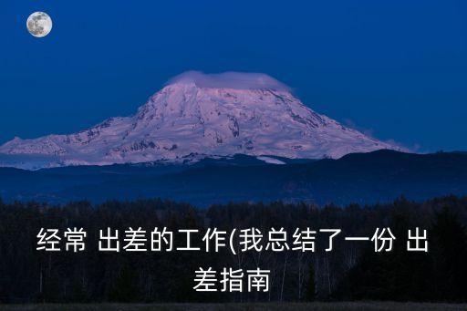 經(jīng)常 出差的工作(我總結(jié)了一份 出差指南