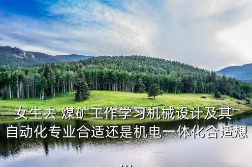 女生去 煤礦工作學(xué)習(xí)機(jī)械設(shè)計(jì)及其 自動化專業(yè)合適還是機(jī)電一體化合適想...