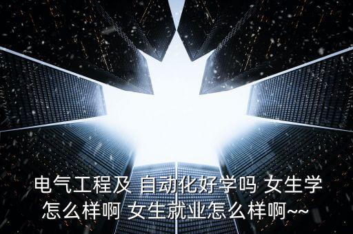  電氣工程及 自動(dòng)化好學(xué)嗎 女生學(xué)怎么樣啊 女生就業(yè)怎么樣啊~~