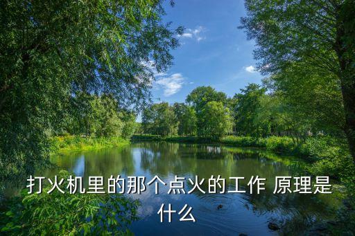  打火機(jī)里的那個(gè)點(diǎn)火的工作 原理是什么