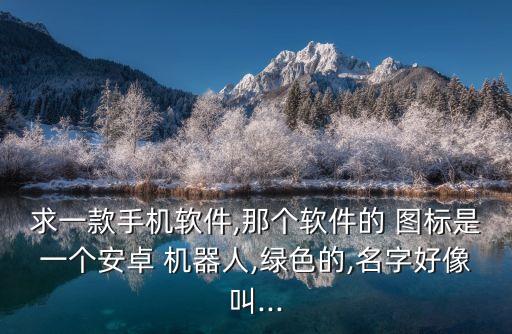 求一款手機(jī)軟件,那個軟件的 圖標(biāo)是一個安卓 機(jī)器人,綠色的,名字好像叫...