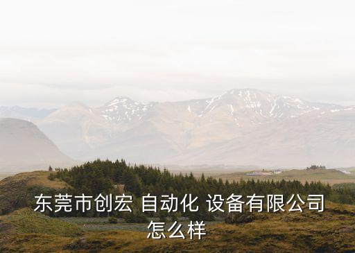  東莞市創(chuàng)宏 自動(dòng)化 設(shè)備有限公司怎么樣