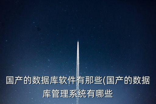 國產(chǎn)的數(shù)據(jù)庫軟件有那些(國產(chǎn)的數(shù)據(jù)庫管理系統(tǒng)有哪些