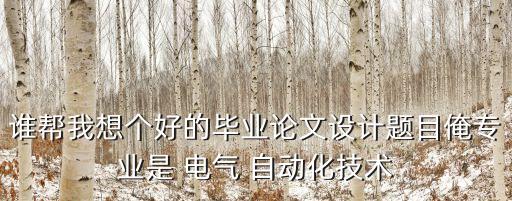 誰幫我想個好的畢業(yè)論文設計題目俺專業(yè)是 電氣 自動化技術(shù)