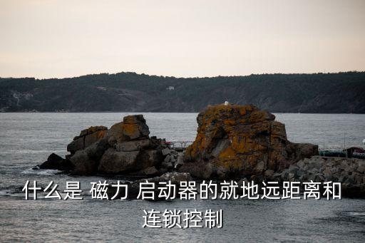 什么是 磁力 啟動器的就地遠(yuǎn)距離和連鎖控制
