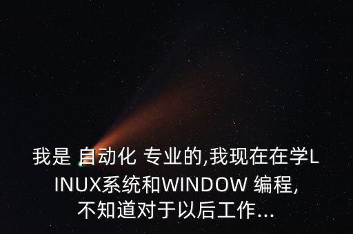 我是 自動(dòng)化 專業(yè)的,我現(xiàn)在在學(xué)LINUX系統(tǒng)和WINDOW 編程,不知道對(duì)于以后工作...