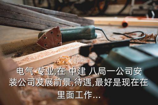 電氣 專業(yè),在 中建 八局一公司安裝公司發(fā)展前景,待遇,最好是現(xiàn)在在里面工作...