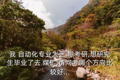 我 自動化專業(yè)大三,想考研,想研究生畢業(yè)了去 煤礦,請問考哪個(gè)方向比較好...