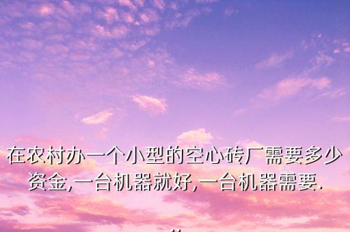在農(nóng)村辦一個小型的空心磚廠需要多少資金,一臺機(jī)器就好,一臺機(jī)器需要...