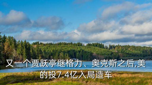 又一個(gè)賈躍亭繼格力、奧克斯之后,美的投7.4億入局造車