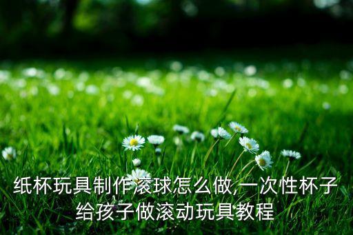 紙杯玩具制作滾球怎么做,一次性杯子給孩子做滾動玩具教程