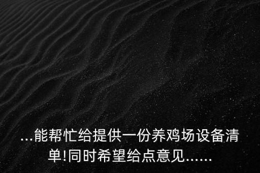 ...能幫忙給提供一份養(yǎng)雞場(chǎng)設(shè)備清單!同時(shí)希望給點(diǎn)意見(jiàn)……