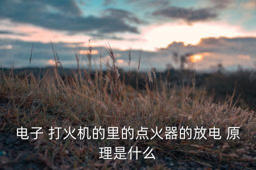 電子 打火機(jī)的里的點(diǎn)火器的放電 原理是什么