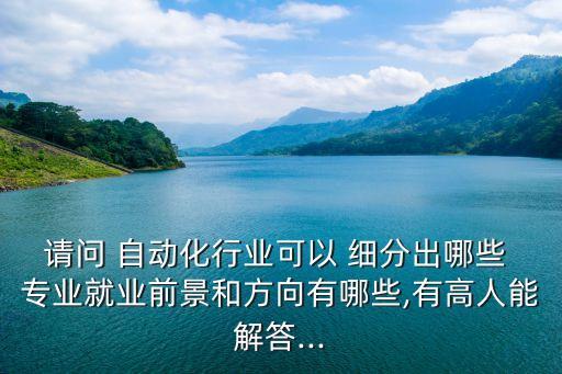請問 自動化行業(yè)可以 細分出哪些 專業(yè)就業(yè)前景和方向有哪些,有高人能解答...