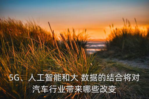 5G、人工智能和大 數(shù)據(jù)的結(jié)合將對(duì)汽車(chē)行業(yè)帶來(lái)哪些改變