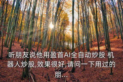 聽(tīng)朋友說(shuō)他用盈首AI全自動(dòng)炒股 機(jī)器人炒股,效果很好,請(qǐng)問(wèn)一下用過(guò)的朋...