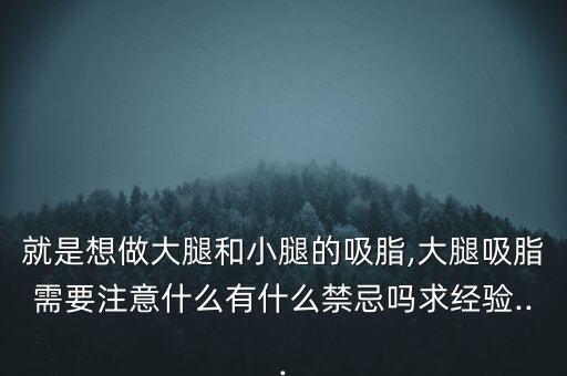 就是想做大腿和小腿的吸脂,大腿吸脂需要注意什么有什么禁忌嗎求經(jīng)驗(yàn)...