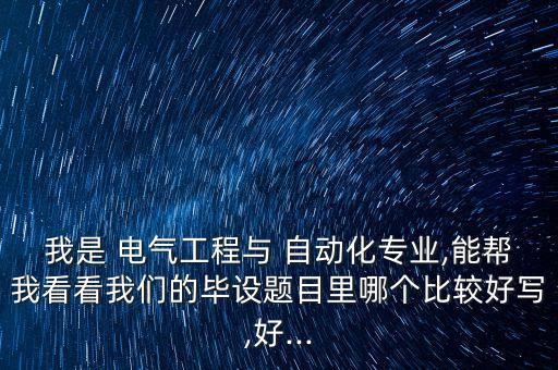 我是 電氣工程與 自動(dòng)化專業(yè),能幫我看看我們的畢設(shè)題目里哪個(gè)比較好寫,好...