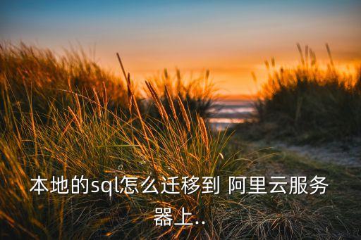本地的sql怎么遷移到 阿里云服務(wù)器上..