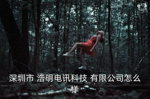 深圳市 浩明電訊科技 有限公司怎么樣