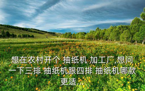 想在農(nóng)村開個 抽紙機 加工廠,想問一下三排 抽紙機跟四排 抽紙機哪款更適...