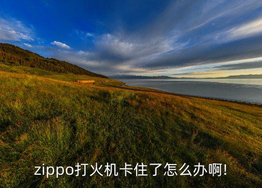 zippo打火機卡住了怎么辦啊!