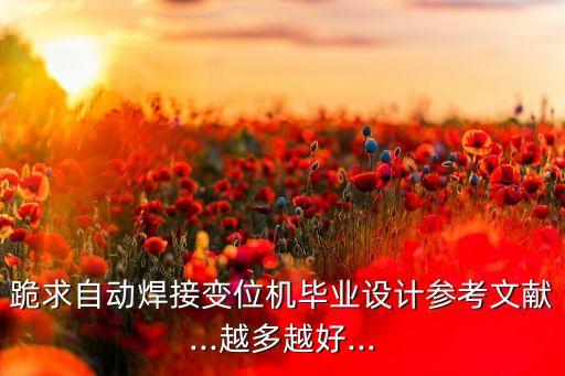 跪求自動焊接變位機(jī)畢業(yè)設(shè)計(jì)參考文獻(xiàn)...越多越好...