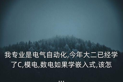 我專業(yè)是電氣自動(dòng)化,今年大二已經(jīng)學(xué)了C,模電,數(shù)電如果學(xué)嵌入式,該怎...