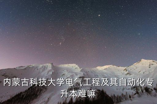 內(nèi)蒙古科技大學(xué)電氣工程及其自動化專升本難嘛