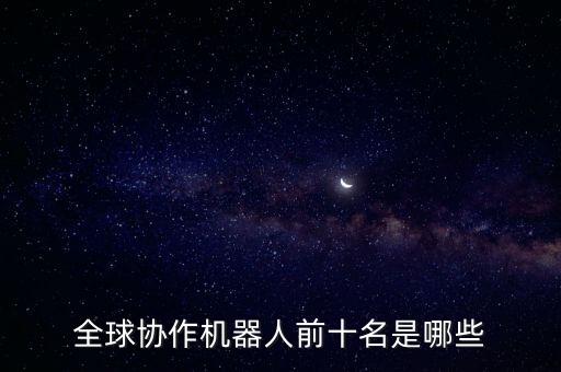 全球協(xié)作機器人前十名是哪些