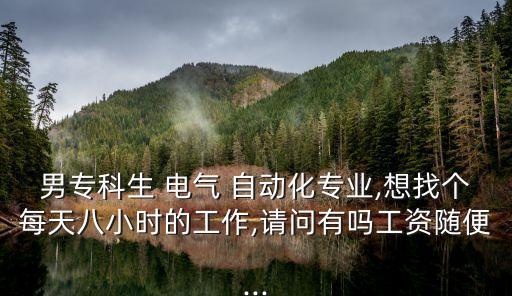 男專科生 電氣 自動化專業(yè),想找個(gè)每天八小時(shí)的工作,請問有嗎工資隨便...