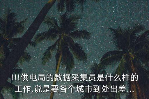 !!!供電局的數(shù)據(jù)采集員是什么樣的工作,說是要各個城市到處出差...