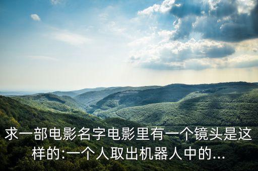 求一部電影名字電影里有一個(gè)鏡頭是這樣的:一個(gè)人取出機(jī)器人中的...