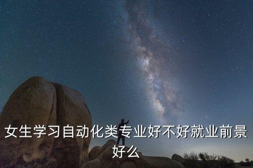 女生學(xué)習(xí)自動(dòng)化類專業(yè)好不好就業(yè)前景好么