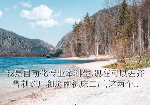我是自動化專業(yè)本科生,現(xiàn)在可以去齊魯制藥廠和濟南機床二廠,這兩個...