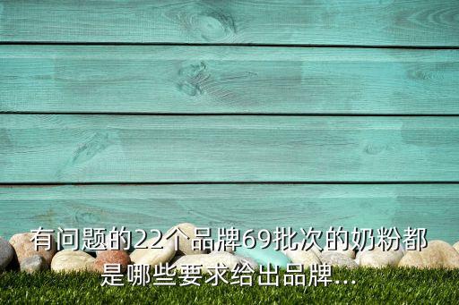 有問題的22個品牌69批次的奶粉都是哪些要求給出品牌...