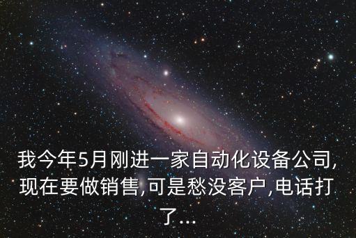 我今年5月剛進(jìn)一家自動(dòng)化設(shè)備公司,現(xiàn)在要做銷售,可是愁沒客戶,電話打了...