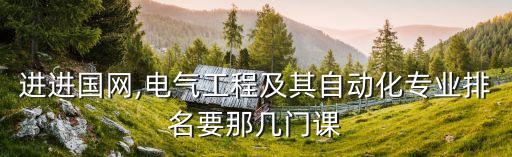 進進國網(wǎng),電氣工程及其自動化專業(yè)排名要那幾門課