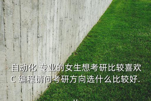  自動(dòng)化 專業(yè)的女生想考研比較喜歡C 編程請(qǐng)問(wèn)考研方向選什么比較好...