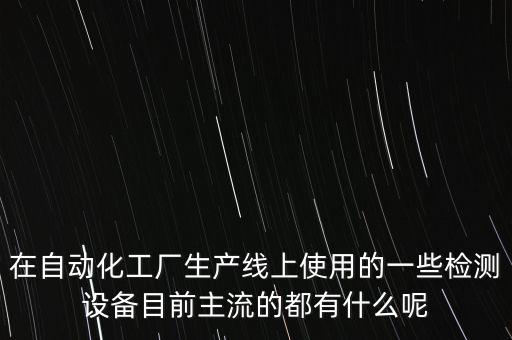 在自動化工廠生產(chǎn)線上使用的一些檢測設(shè)備目前主流的都有什么呢