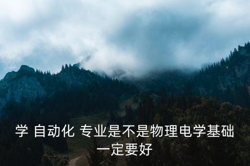 學(xué) 自動(dòng)化 專業(yè)是不是物理電學(xué)基礎(chǔ)一定要好