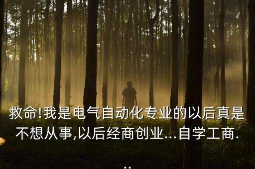救命!我是電氣自動化專業(yè)的以后真是不想從事,以后經商創(chuàng)業(yè)…自學工商...