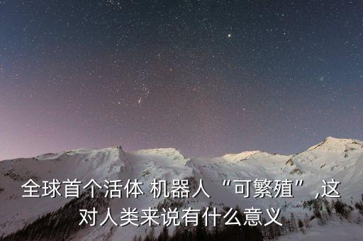 全球首個(gè)活體 機(jī)器人“可繁殖”,這對(duì)人類來(lái)說(shuō)有什么意義