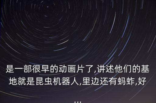 是一部很早的動畫片了,講述他們的基地就是昆蟲機器人,里邊還有螞蚱,好...