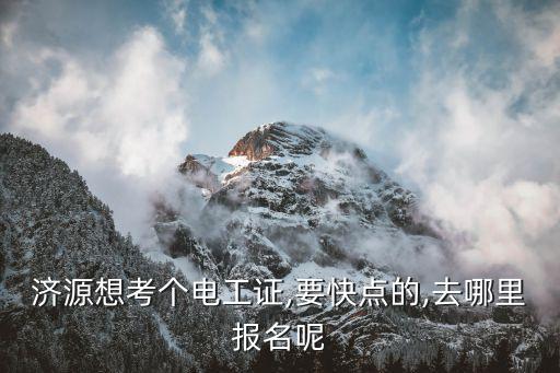 濟源想考個電工證,要快點的,去哪里報名呢