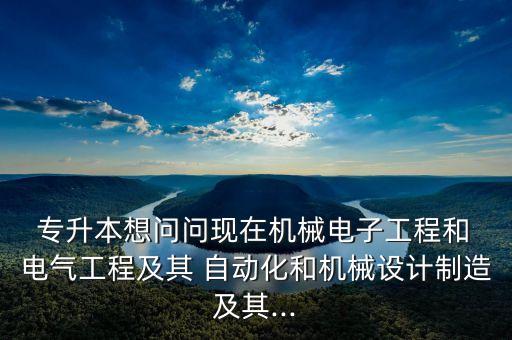  專升本想問(wèn)問(wèn)現(xiàn)在機(jī)械電子工程和 電氣工程及其 自動(dòng)化和機(jī)械設(shè)計(jì)制造及其...