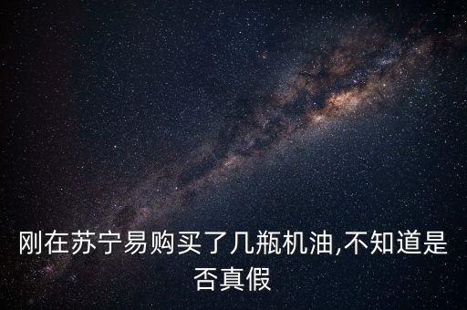 剛在蘇寧易購買了幾瓶機油,不知道是否真假