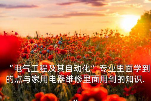 “電氣工程及其自動(dòng)化”專業(yè)里面學(xué)到的點(diǎn)與家用電器維修里面用到的知識(shí)...