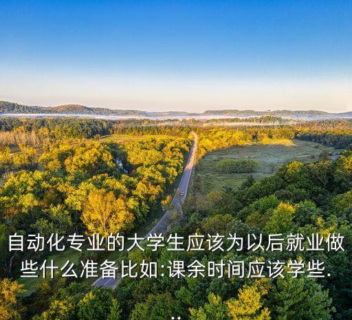 自動化專業(yè)的大學(xué)生應(yīng)該為以后就業(yè)做些什么準(zhǔn)備比如:課余時間應(yīng)該學(xué)些...